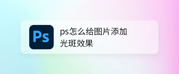 如何使用ps怎么给图片添加光斑效果 PS给图片添加光斑效果教程