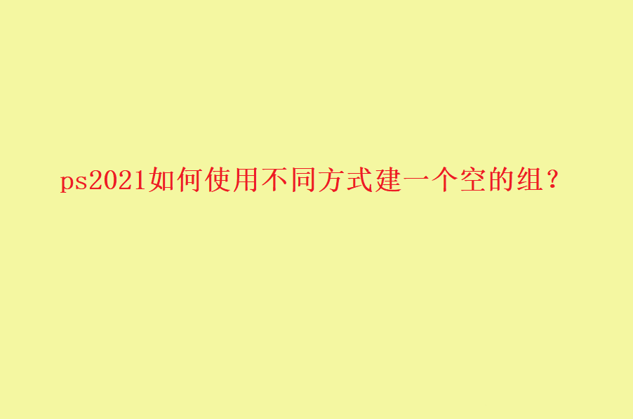 ps2021怎么创建空组? ps组的多种创建方法