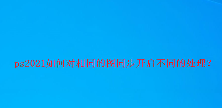 ps2021怎么用两个窗口打开同一张图片? 对相同图进行不同的处理的技巧